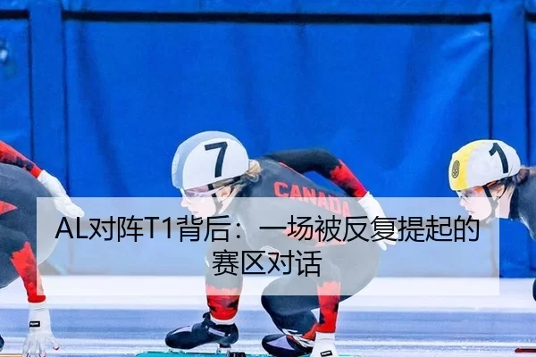 AL对阵T1背后：一场被反复提起的赛区对话